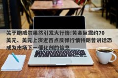 关于鲍威尔果然引发大行情!黄金巨震约70美元、美元上演近百点反弹行情特朗普讲话恐成为市场下一催化剂的信息