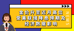 金价升至近月高位，受美联储降息预期及经济数据影响