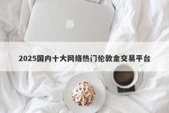 2025国内十大网络热门伦敦金交易平台