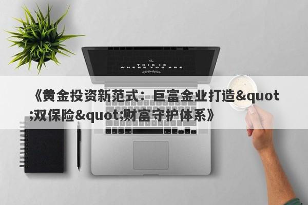 《黄金投资新范式：巨富金业打造&quot;双保险&quot;财富守护体系》