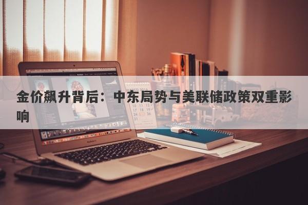金价飙升背后：中东局势与美联储政策双重影响