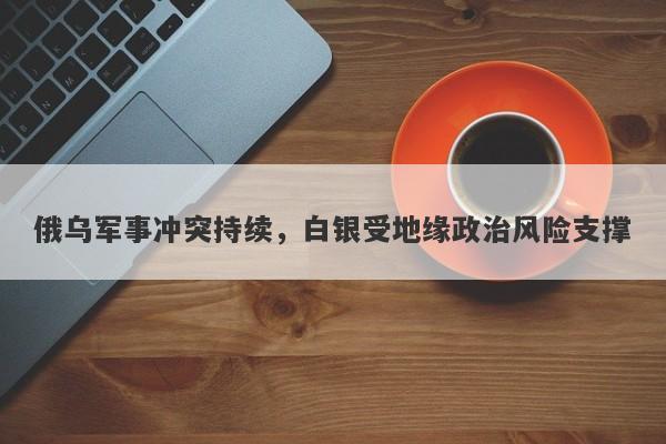 俄乌军事冲突持续，白银受地缘政治风险支撑