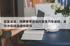 巨富金业：特朗普考虑临时豁免汽车关税，金价冲高回落维持震荡