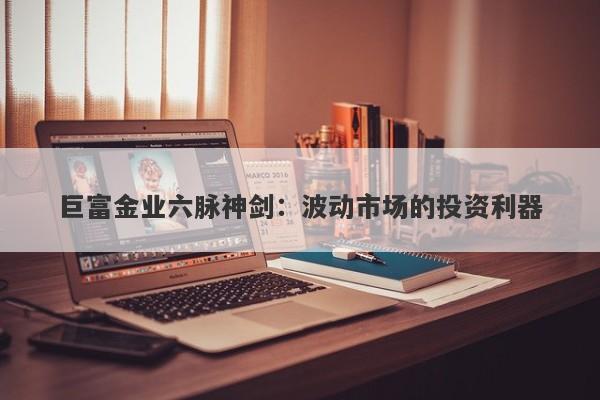 巨富金业六脉神剑：波动市场的投资利器