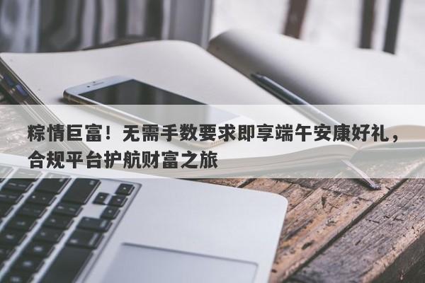 粽情巨富！无需手数要求即享端午安康好礼，合规平台护航财富之旅