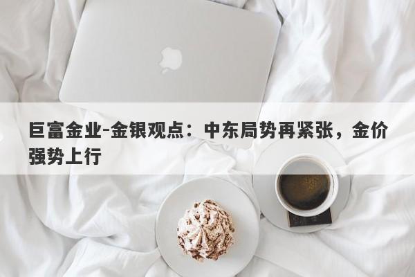 巨富金业-金银观点：中东局势再紧张，金价强势上行