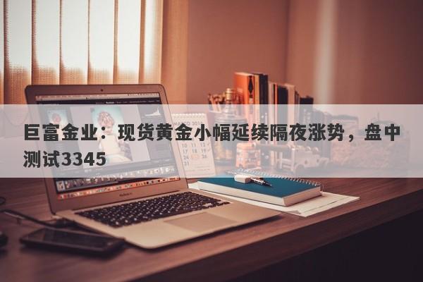 巨富金业：现货黄金小幅延续隔夜涨势，盘中测试3345