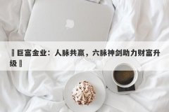 ‌巨富金业：人脉共赢，六脉神剑助力财富升级‌