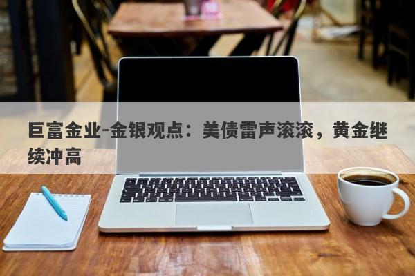 巨富金业-金银观点：美债雷声滚滚，黄金继续冲高