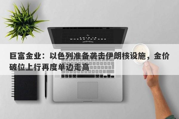 巨富金业：以色列准备袭击伊朗核设施，金价破位上行再度单边走高