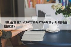 《巨富金业：人脉计划与六脉神剑，开启财富新通道》