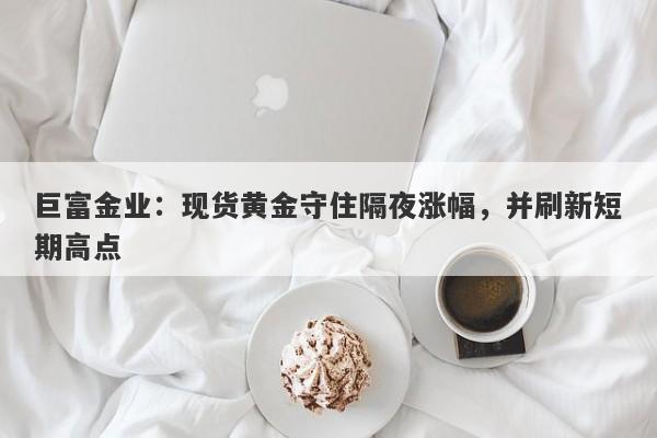 巨富金业：现货黄金守住隔夜涨幅，并刷新短期高点