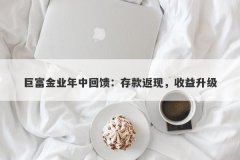 巨富金业年中回馈：存款返现，收益升级