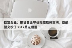 巨富金业：现货黄金守住隔夜反弹空间，目前暂交投于3317美元附近