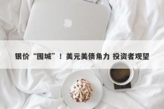银价“围城”！美元美债角力 投资者观望
