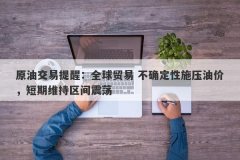 原油交易提醒：全球贸易 不确定性施压油价，短期维持区间震荡